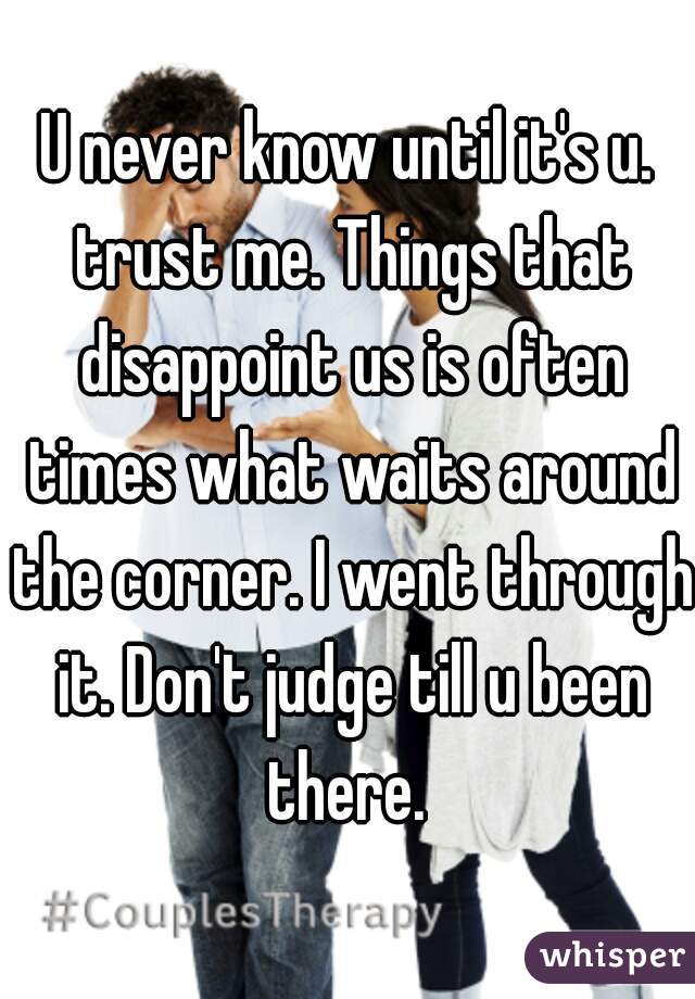 U never know until it's u. trust me. Things that disappoint us is often times what waits around the corner. I went through it. Don't judge till u been there. 