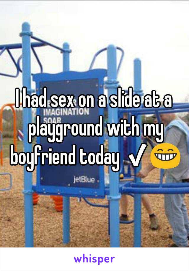 I had sex on a slide at a playground with my boyfriend today ✔😁 