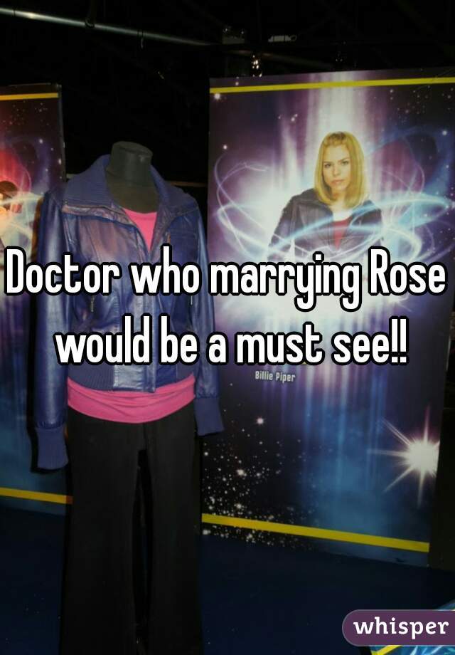 Doctor who marrying Rose would be a must see!!