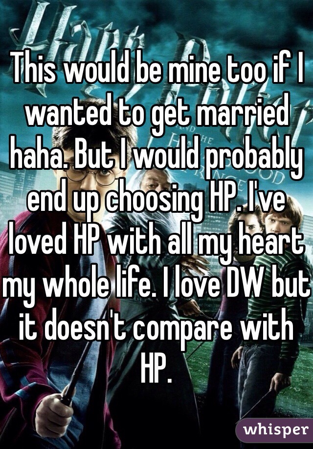 This would be mine too if I wanted to get married haha. But I would probably end up choosing HP. I've loved HP with all my heart my whole life. I love DW but it doesn't compare with HP. 