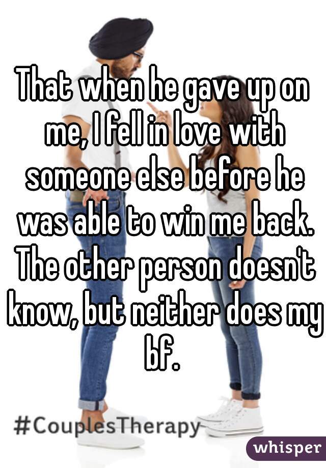 That when he gave up on me, I fell in love with someone else before he was able to win me back. The other person doesn't know, but neither does my bf. 