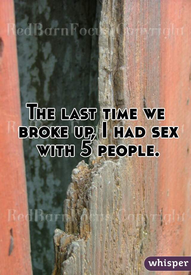 The last time we broke up, I had sex with 5 people.