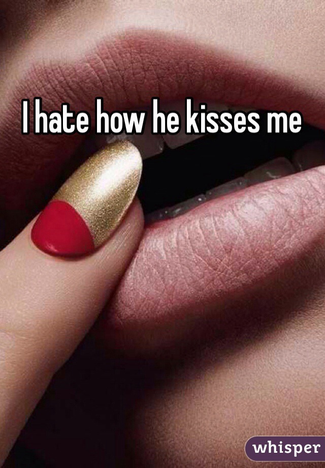 I hate how he kisses me 