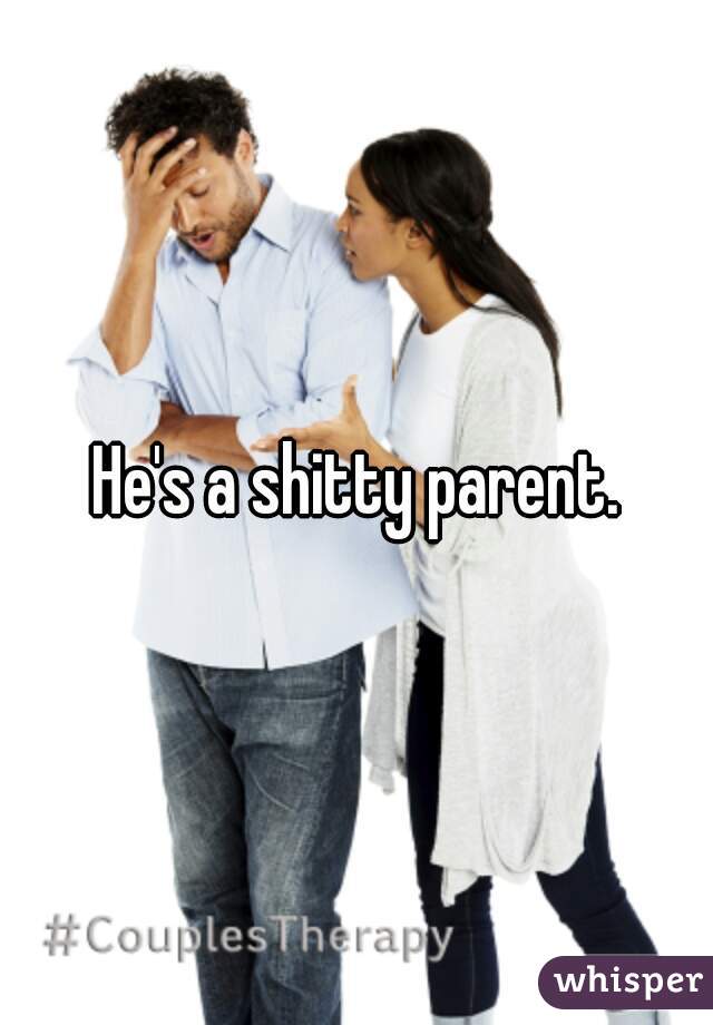 He's a shitty parent.