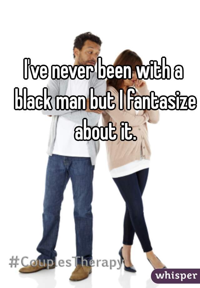 I've never been with a black man but I fantasize about it.