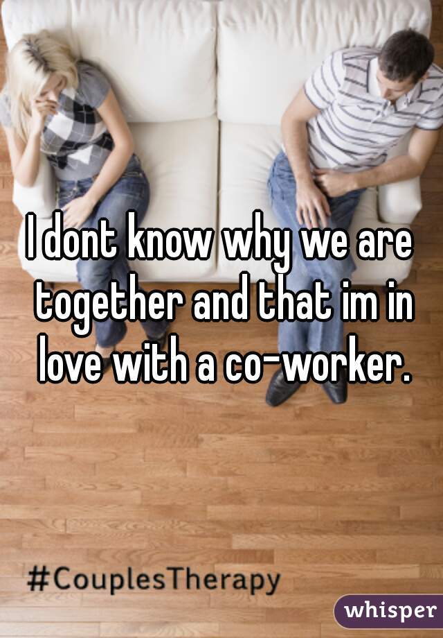 I dont know why we are together and that im in love with a co-worker.