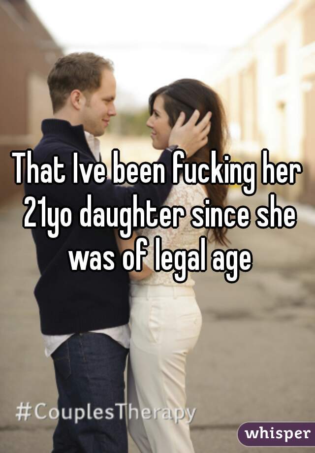 That Ive been fucking her 21yo daughter since she was of legal age
