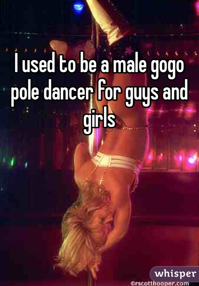 I used to be a male gogo pole dancer for guys and girls 