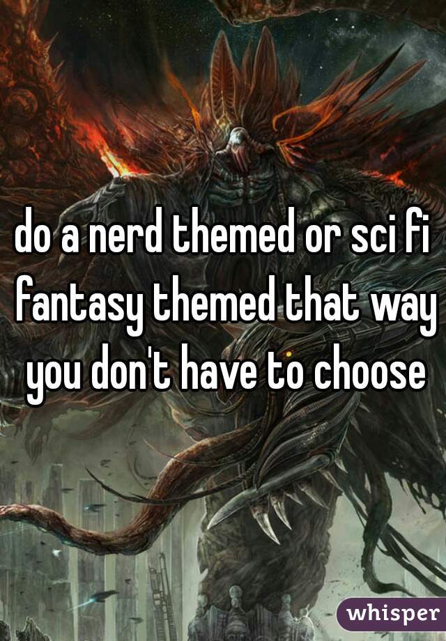 do a nerd themed or sci fi fantasy themed that way you don't have to choose