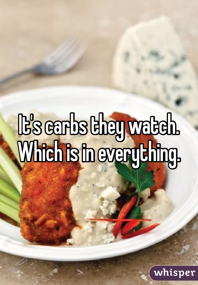 It's carbs they watch.  Which is in everything. 
