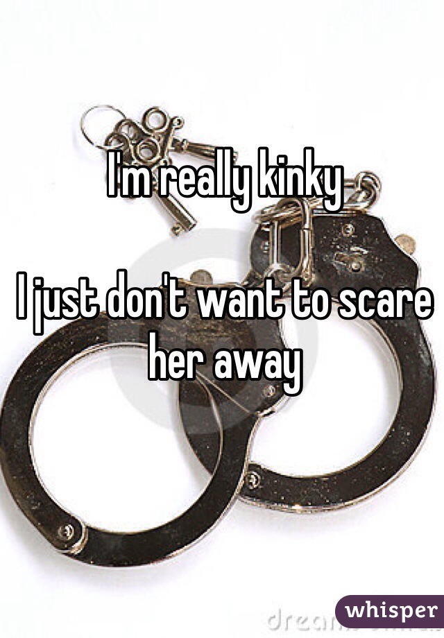 I'm really kinky

I just don't want to scare her away