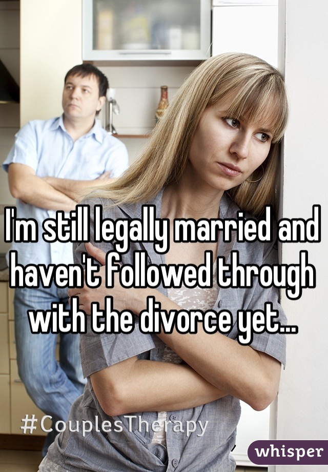 I'm still legally married and haven't followed through with the divorce yet...