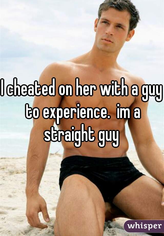 I cheated on her with a guy to experience.  im a straight guy 