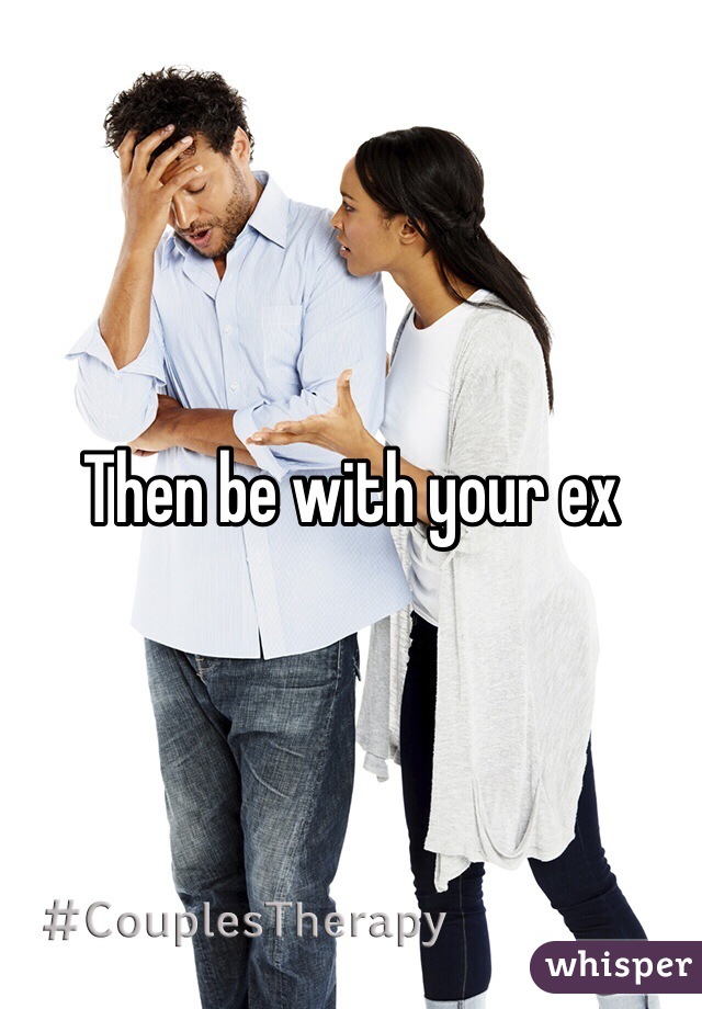 Then be with your ex