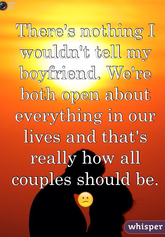 There's nothing I wouldn't tell my boyfriend. We're both open about everything in our lives and that's really how all couples should be. 😕