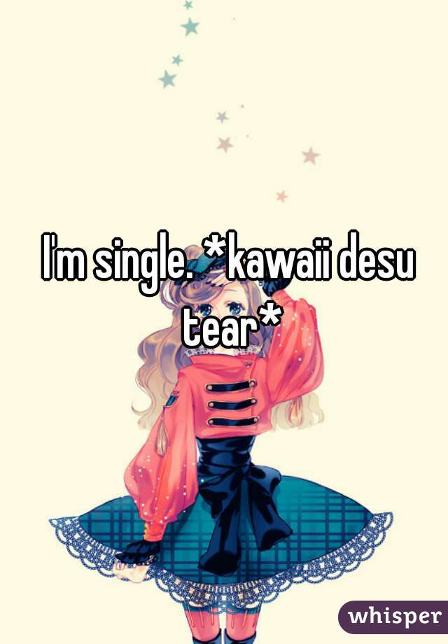 I'm single. *kawaii desu tear*