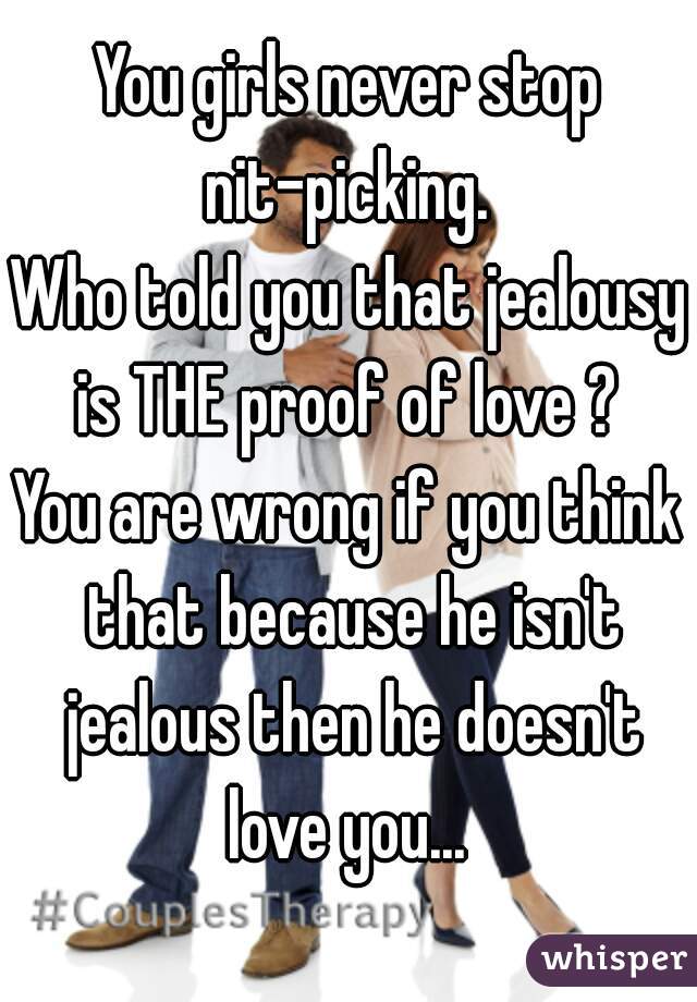 You girls never stop nit-picking. 
Who told you that jealousy is THE proof of love ? 
You are wrong if you think that because he isn't jealous then he doesn't love you... 
  