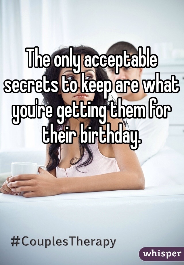 The only acceptable secrets to keep are what you're getting them for their birthday. 