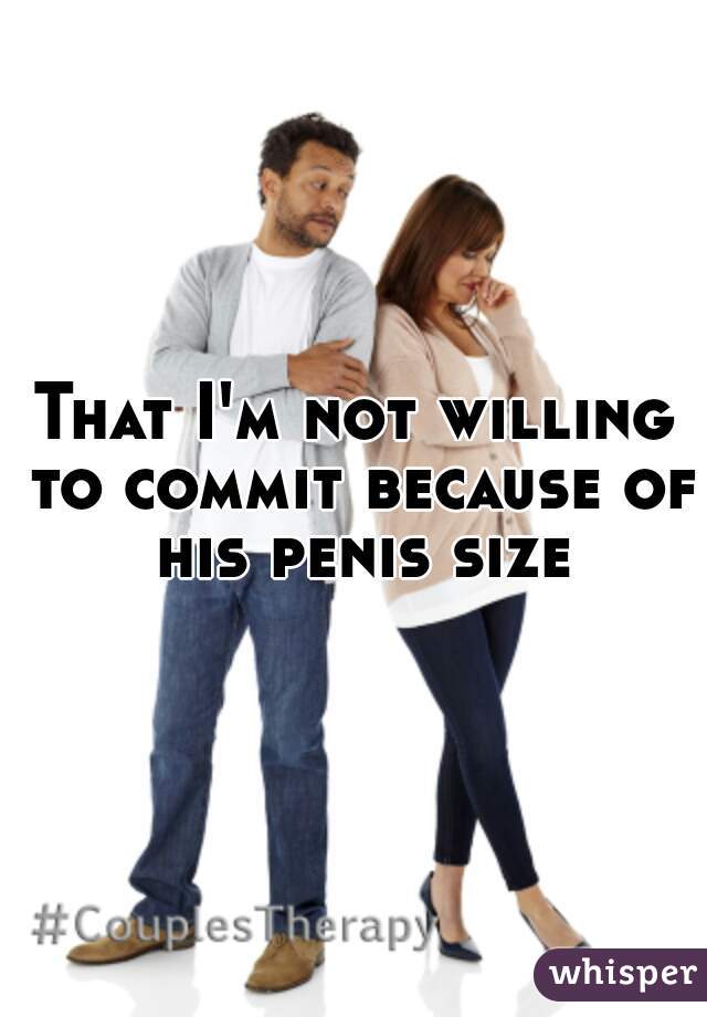 That I'm not willing to commit because of his penis size