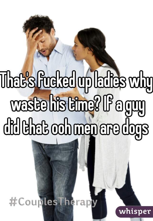 That's fucked up ladies why waste his time? If a guy did that ooh men are dogs 