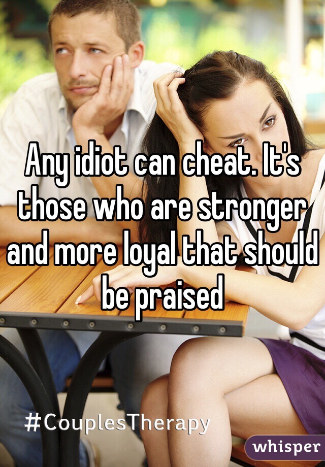 Any idiot can cheat. It's those who are stronger and more loyal that should be praised 