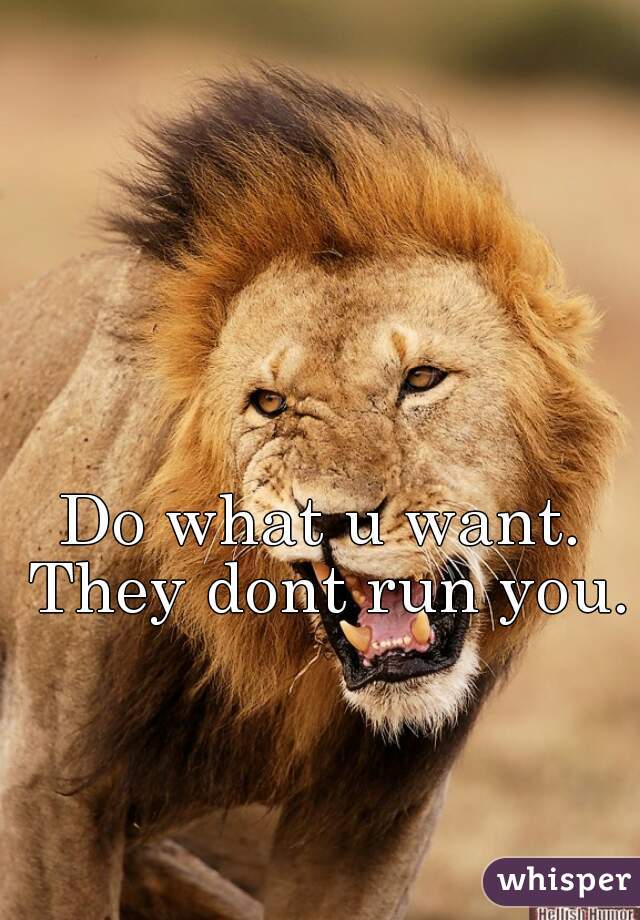 Do what u want. They dont run you.