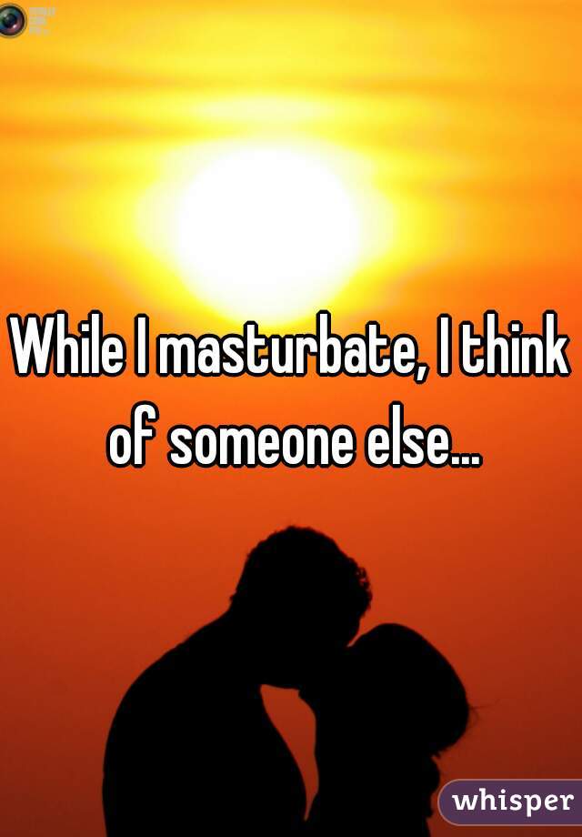 While I masturbate, I think of someone else...