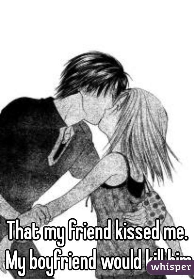 That my friend kissed me. My boyfriend would kill him.