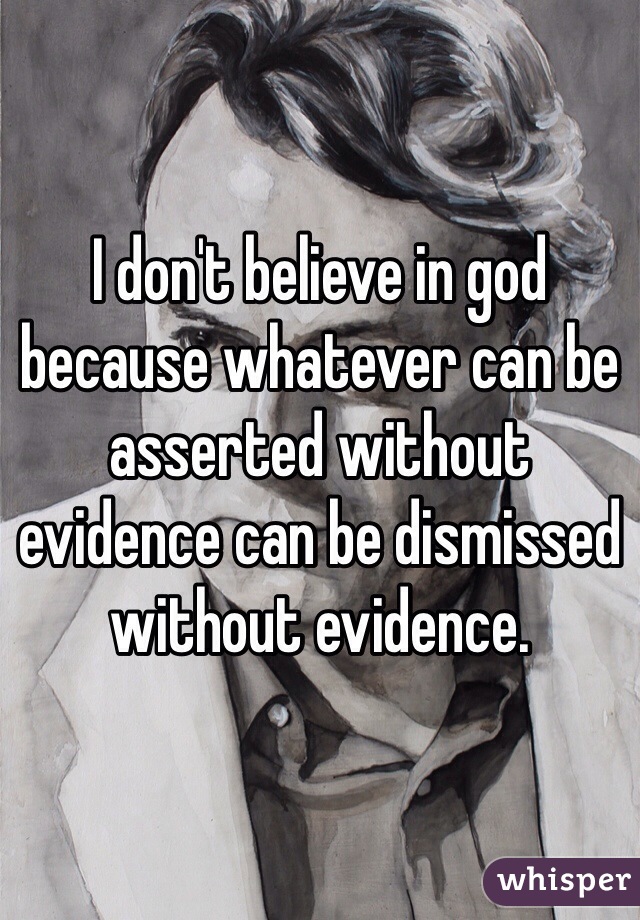 I don't believe in god because whatever can be asserted without evidence can be dismissed without evidence. 