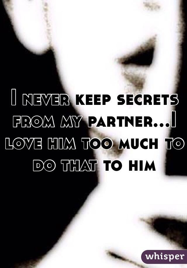 I never keep secrets from my partner...I love him too much to do that to him
