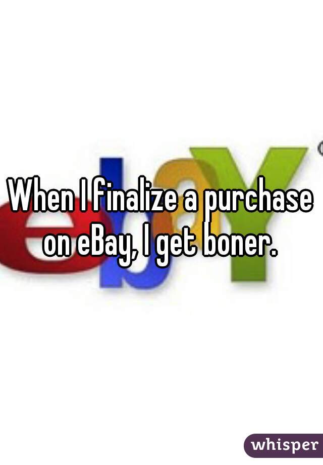 When I finalize a purchase on eBay, I get boner. 