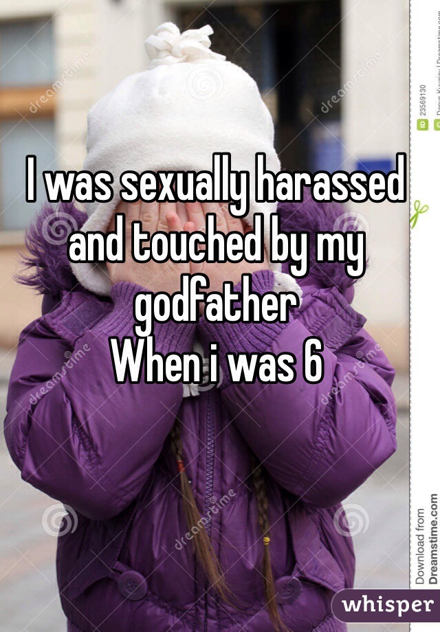 I was sexually harassed and touched by my godfather 
When i was 6