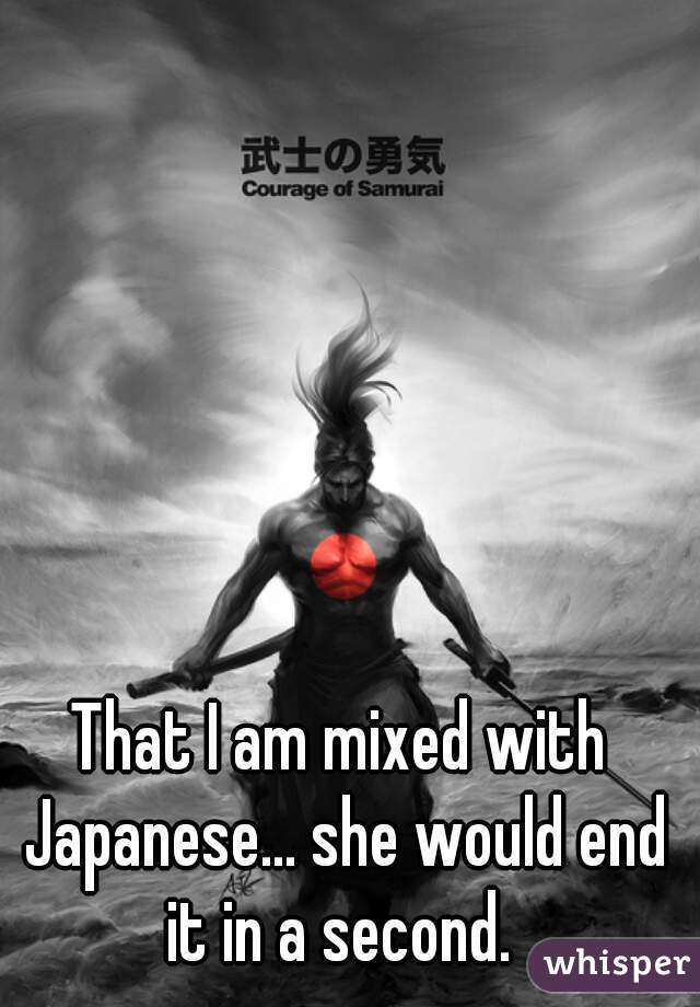 That I am mixed with Japanese... she would end it in a second. 