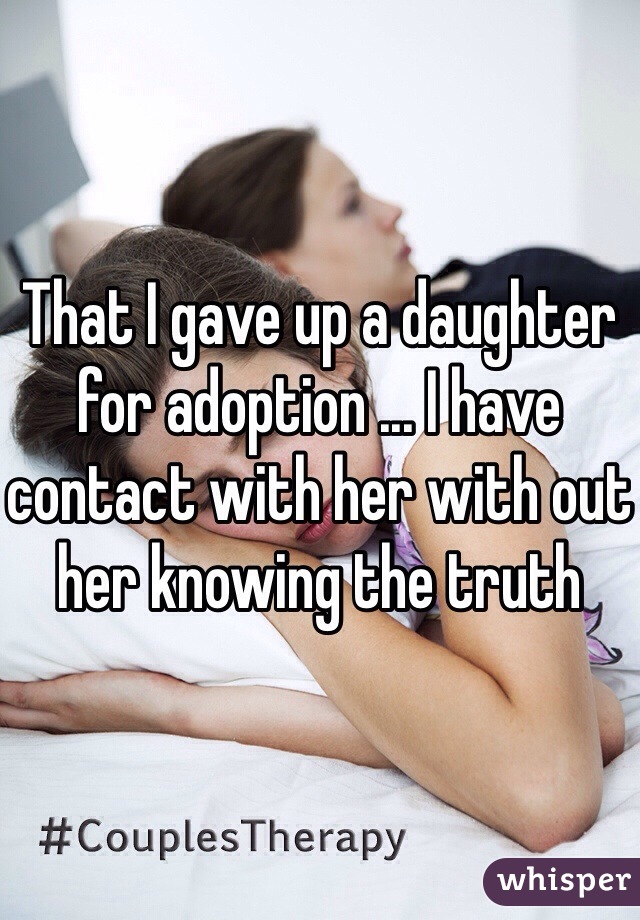 That I gave up a daughter for adoption ... I have contact with her with out her knowing the truth 