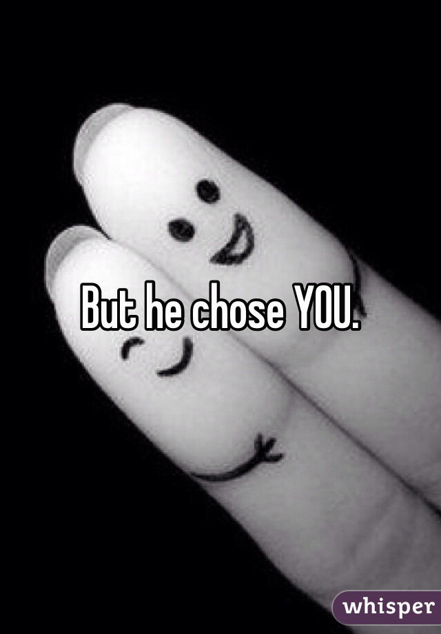 But he chose YOU. 