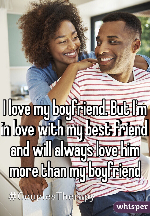 I love my boyfriend. But I'm in love with my best friend and will always love him more than my boyfriend 