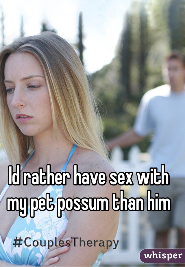 Id rather have sex with my pet possum than him