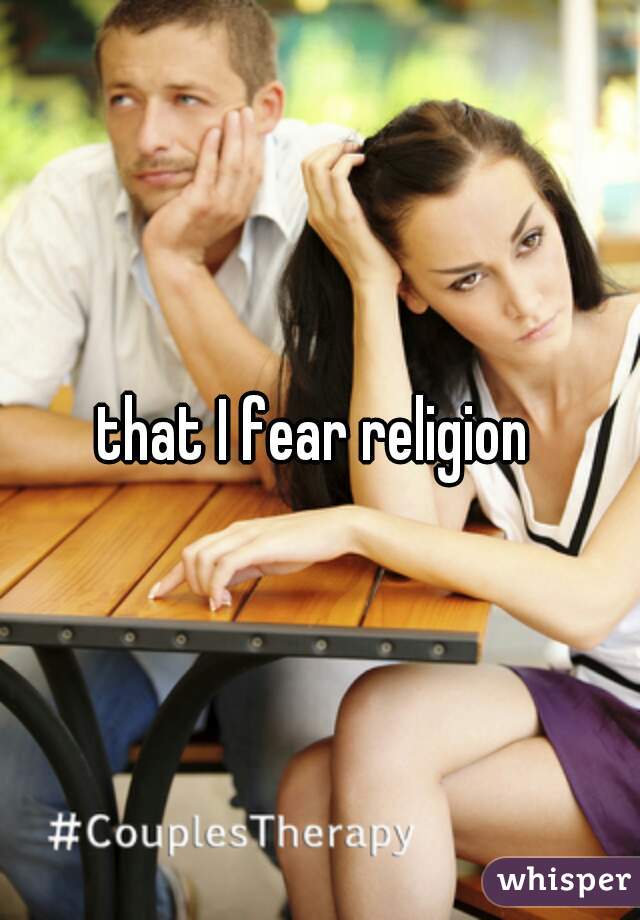 that I fear religion 