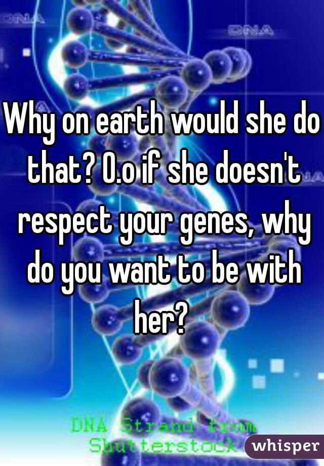 Why on earth would she do that? O.o if she doesn't respect your genes, why do you want to be with her? 