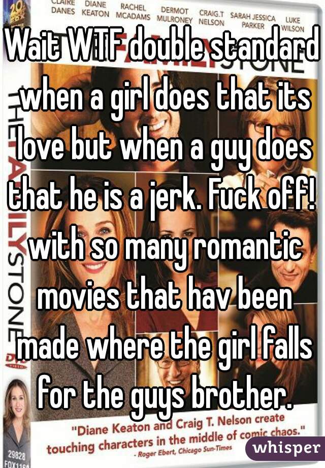 Wait WTF double standard when a girl does that its love but when a guy does that he is a jerk. Fuck off!  with so many romantic movies that hav been made where the girl falls for the guys brother.