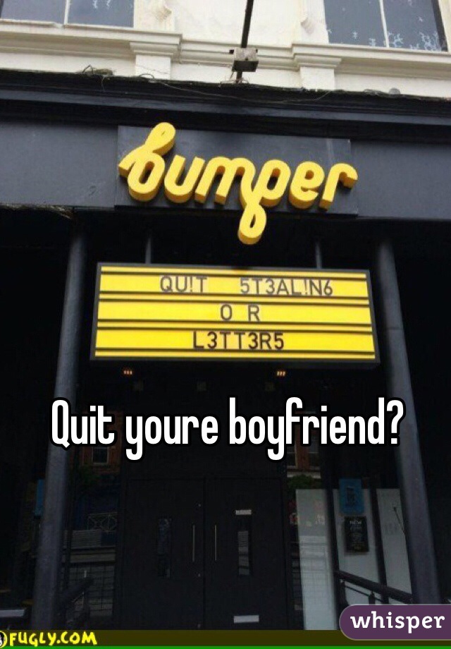 Quit youre boyfriend?