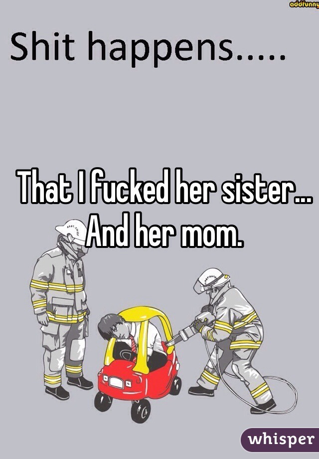 That I fucked her sister...
And her mom.