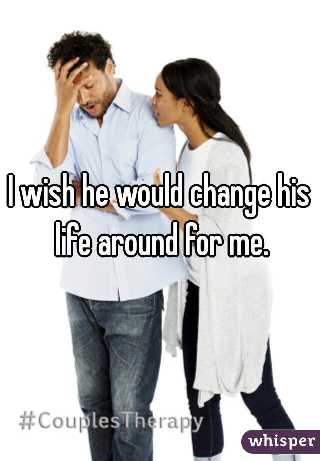 I wish he would change his life around for me.