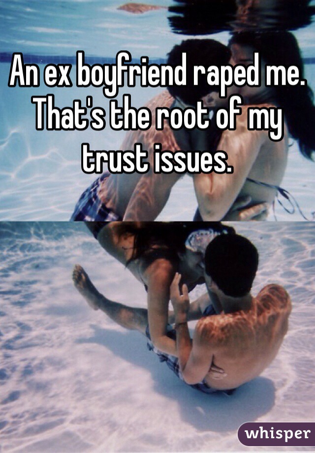 An ex boyfriend raped me. That's the root of my trust issues.