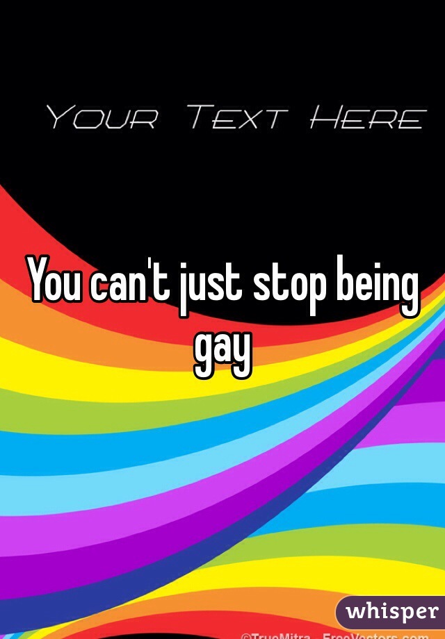 You can't just stop being gay