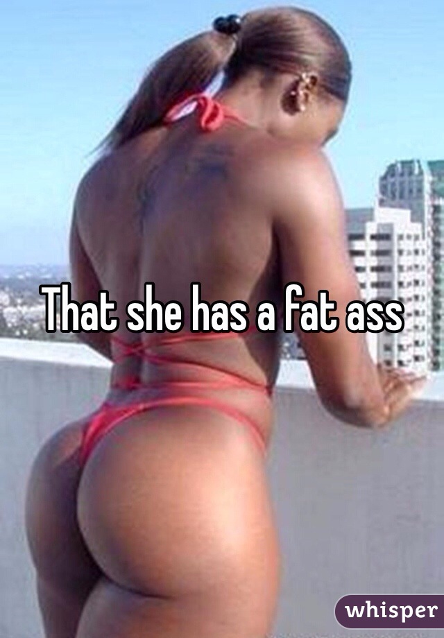 That she has a fat ass