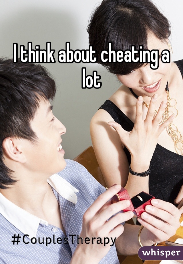 I think about cheating a lot