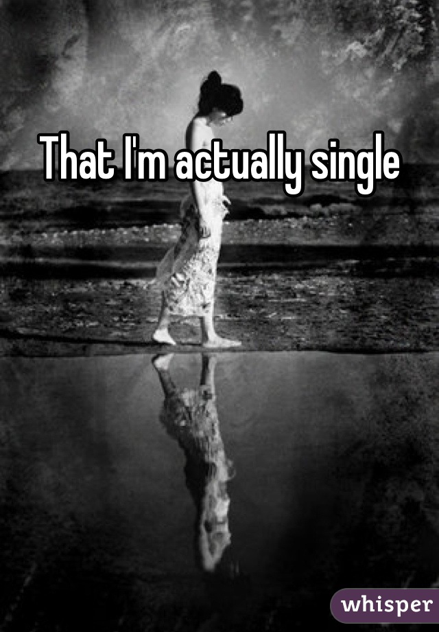 That I'm actually single