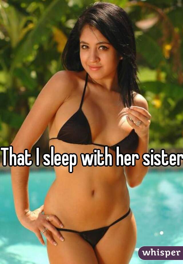 That I sleep with her sister