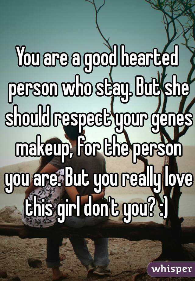 You are a good hearted person who stay. But she should respect your genes makeup, for the person you are. But you really love this girl don't you? :) 